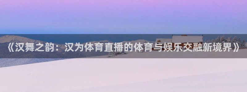 《汉舞之韵：汉为体育直播的体育与娱乐交融新境界》